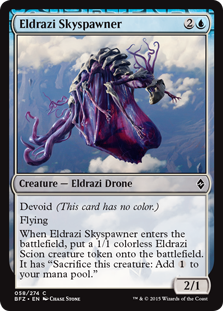 Eldrazi Skyspawner
 Devoid (This card has no color.)FlyingWhen Eldrazi Skyspawner enters the battlefield, create a 1/1 colorless Eldrazi Scion creature token. It has "Sacrifice this creature: Add ."